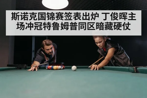 斯诺克国锦赛签表出炉 丁俊晖主场冲冠特鲁姆普同区暗藏硬仗