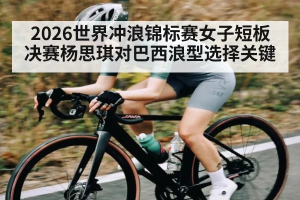 2026世界冲浪锦标赛女子短板决赛杨思琪对巴西浪型选择关键